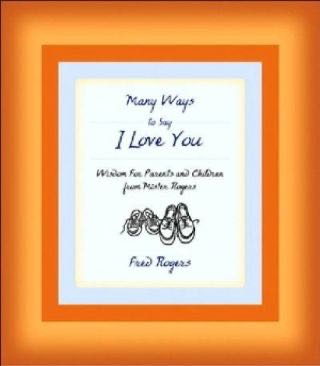 Many Ways to Say I Love You: Wisdom for Parents and Children from Mister Rogers