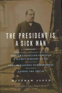 The President Is A Sick Man: Wherein the Supposedly Virtuous Grover Cleveland Survives A Secret Surgery at Sea and Vilifies the Courageous Newspaperman Who Dared Expose the Truth