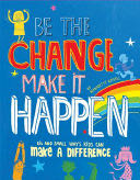 Be the Change, Make It Happen: Big and Small Ways Kids Can Make A Difference