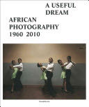 A Useful Dream. African Photography 1960-2010. Catalogo Della Mostra (Bruxelles, 26 Giugno-26 Settembre 2010)